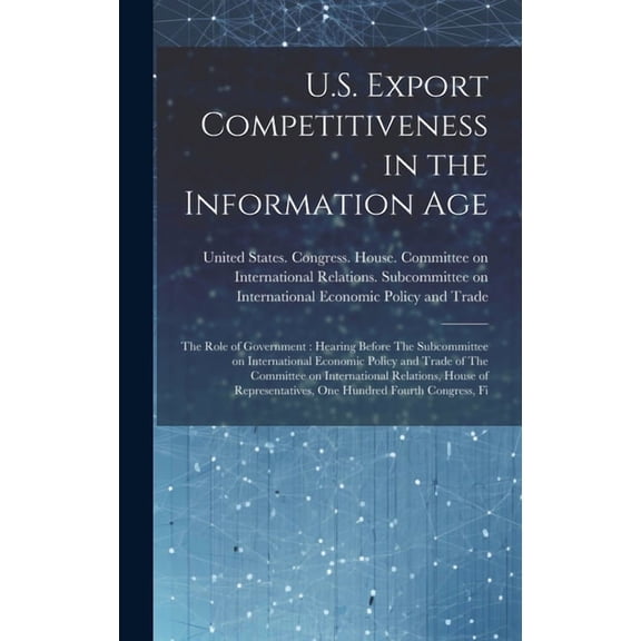 U.S. Export Competitiveness in the Information Age : The Role of Government: Hearing Before The Subcommittee on International Economic Policy and Trade of The Committee on International Relations, House of Representatives, One Hundred Fourth Congress, Fi (Hardcover)