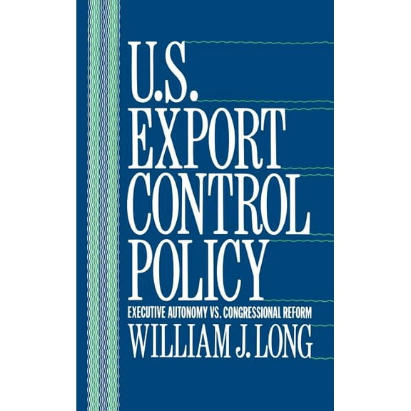U.S. Export Control Policy: Executive Autonomy vs. Congressional Reform, (Hardcover)