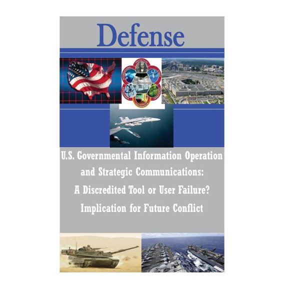 U.S. Governmental Information Operations and Strategic Communications - A Discredited Tool or User Failure? Implications for Future Conflict Paperback 1497519357 9781497519350 U.S. Army War College