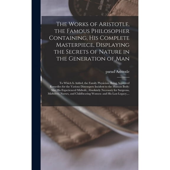 The Works of Aristotle, the Famous Philosopher Containing, His Complete Masterpiece, Displaying the Secrets of Nature in the Generation of Man (Hardcover)