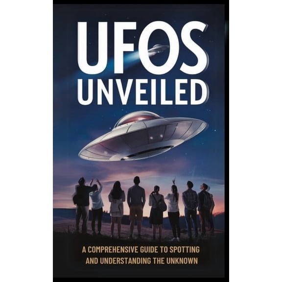 UFOs Unveiled: A Comprehensive Guide to Spotting And Understanding the Unknown, (Paperback)