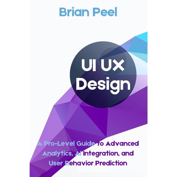UI UX Design: A Pro-Level Guide to Advanced Analytics, AI Integration, and User Behavior Prediction, (Paperback)