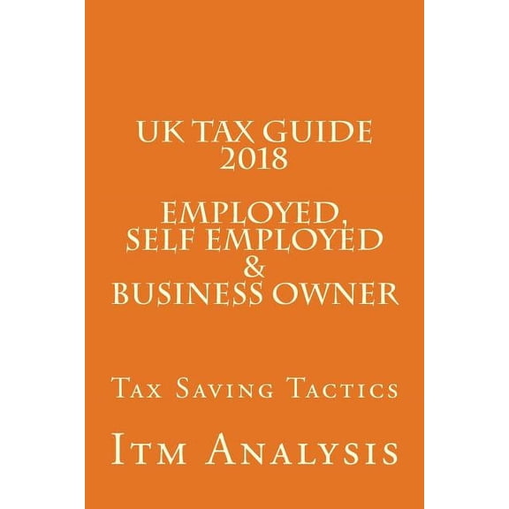 UK Tax Guide 2018 (Employed, Self Employed & Business Owner): Smart Tax Saving Tactics (Paperback)