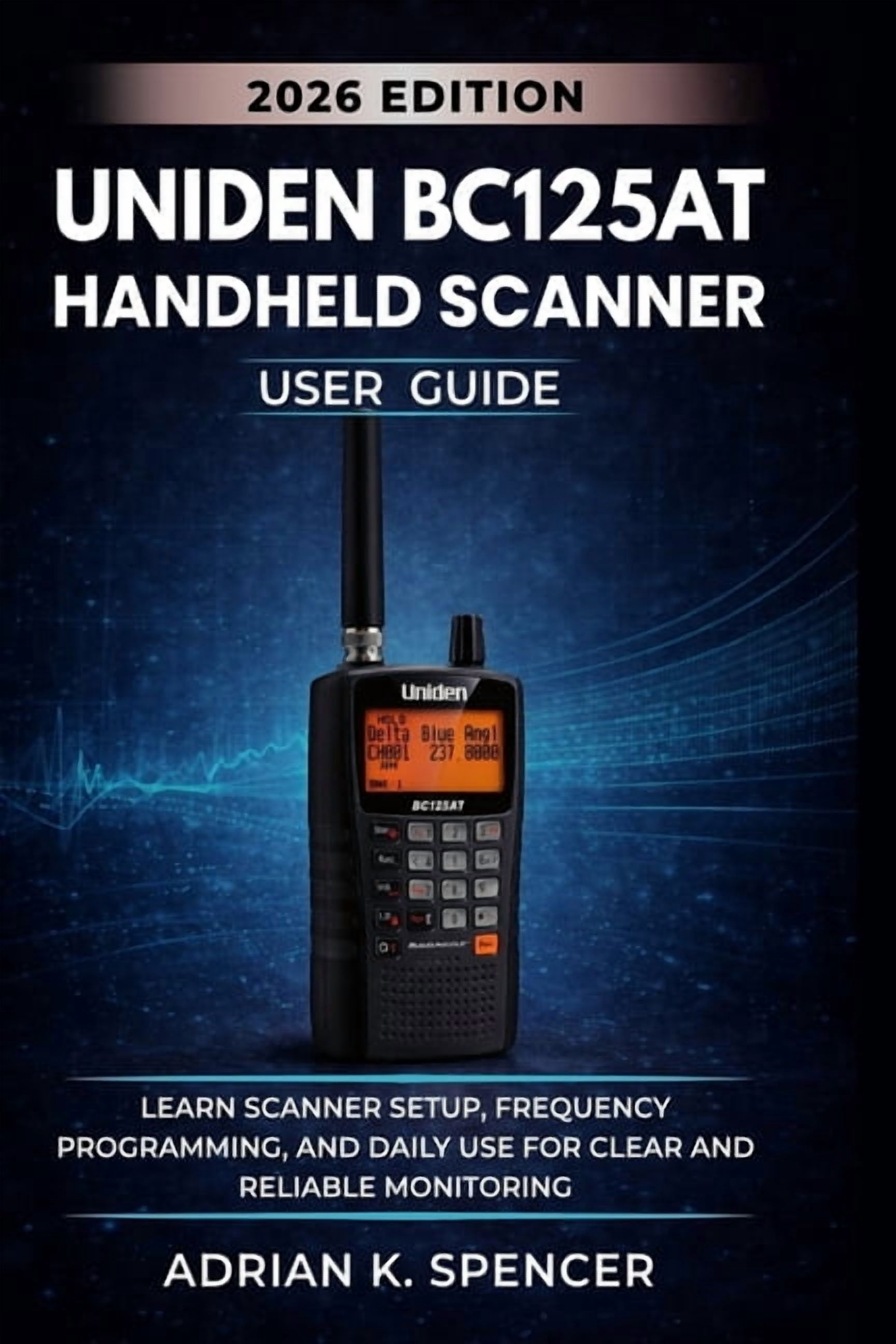 UNIDEN BC125AT Handheld Scanner User Guide 2026 Edition: Learn Scanner Setup, Frequency Programming, and Daily Use for C, (Paperback)