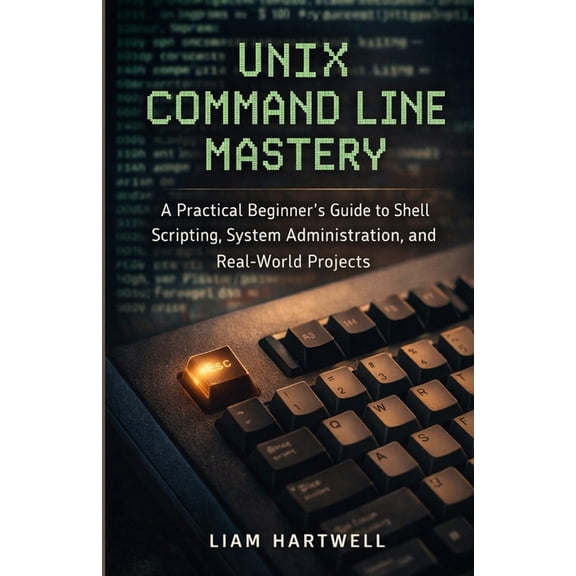 UNIX Command Line Mastery: A Practical Beginner's Guide to Shell Scripting, System Administration, and Real-World Projec, (Paperback)