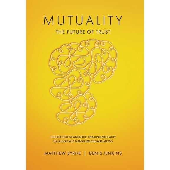 Mutuality-the Future of Trust: The Executive's Handbook, Enabling Mutuality to Cognitively Transform Organisations, (Hardcover)