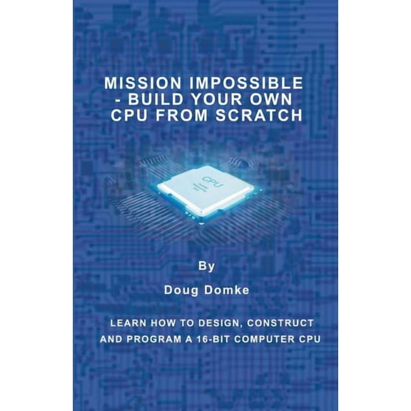 Mission Impossible - Build a CPU from Scratch: Learn How to Design, Construct and Program a 16-bit Computer CPU, (Paperback)