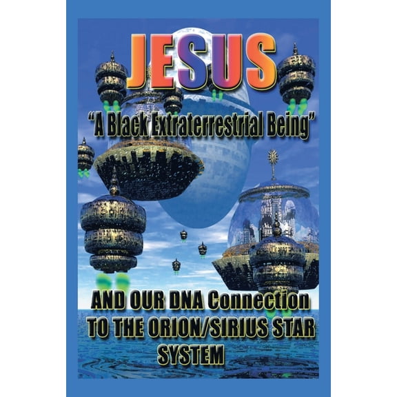 Jesus: "A Black Extraterrestrial Being" And Our DNA Connection To The Orion-Sirus Star System, (Paperback)