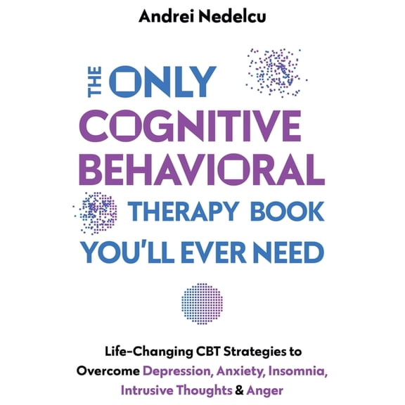 The Only Cognitive Behavioral Therapy Book You'll Ever Need: Life-Changing CBT Strategies to Overcome Depression, Anxiet, (Paperback)