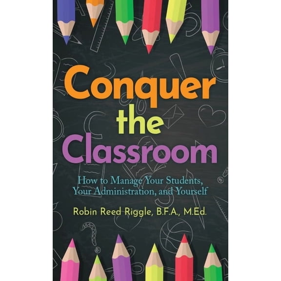 Conquer the Classroom: How to Manage Your Students, Your Administration, and Yourself: How to Manage Your Students, Your, (Paperback)