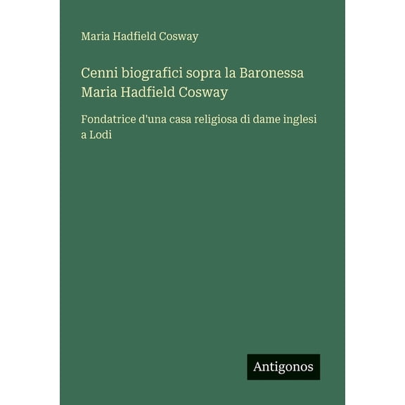 Cenni biografici sopra la Baronessa Maria Hadfield Cosway: Fondatrice d'una casa religiosa di dame inglesi a Lodi, (Paperback)