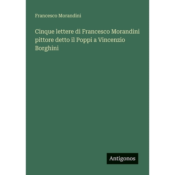 Cinque lettere di Francesco Morandini pittore detto il Poppi a Vincenzio Borghini, (Paperback)