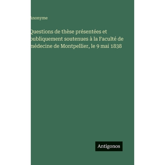 Questions de thèse présentées et publiquement soutenues à la Faculté de médecine de Montpellier, le 9 mai 1838, (Hardcover)
