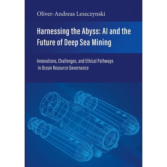 Harnessing the Abyss: AI and the Future of Deep Sea Mining: Innovations, Challenges, and Ethical Pathways in Ocean Resou, (Paperback)