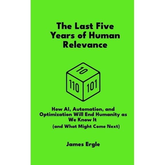 The Last Five Years of Human Relevance: How AI, Automation, and Optimization Will End Humanity as We Know It (and What M, (Hardcover)