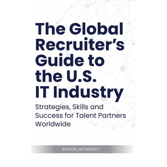 The Global Recruiter's Guide to the U.S. IT Industry: Strategies, Skills, and Success for Talent Partners Worldwide, (Hardcover)