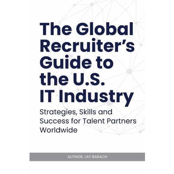 The Global Recruiter's Guide to the U.S. IT Industry: Strategies, Skills, and Success for Talent Partners Worldwide, (Paperback)