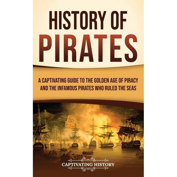 History of Pirates: A Captivating Guide to the Golden Age of Piracy and the Infamous Pirates Who Ruled the Seas, (Hardcover)