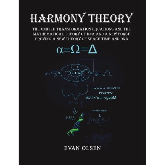 Harmony Theory: The Unified Transformation Equations and the Mathematical Theory of DNA and a New Force Proving a New Th, (Paperback)