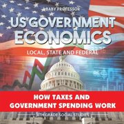 US Government Economics - Local, State and Federal How Taxes and Government Spending Work 4th Grade Childrens Governmen, Paperback