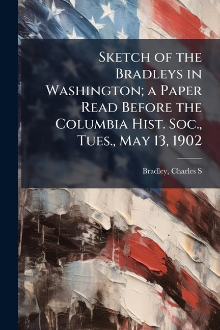 Sketch of the Bradleys in Washington; a Paper Read Before the Columbia Hist. Soc., Tues., May 13, 1902 (Paperback)