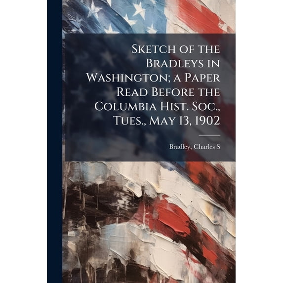 Sketch of the Bradleys in Washington; a Paper Read Before the Columbia Hist. Soc., Tues., May 13, 1902 (Paperback)