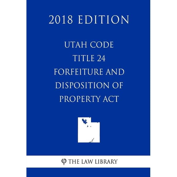 UTAH Code - Title 24 - Forfeiture and Disposition of Property ACT (2018 Edition) (Paperback)
