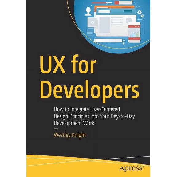 UX for Developers: How to Integrate User-Centered Design Principles Into Your Day-To-Day Development Work, (Paperback)