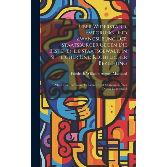 Ueber Widerstand, Empörung Und Zwangsübung Der Staatsbürger Gegen Die Bestehende Staatsgewalt, in Sittlicher Und Rechtlicher Beziehung: Allgemeiner Revision Der Lehren Und Meinungen Über Diesen Gegens