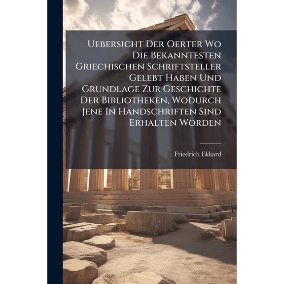Uebersicht Der Oerter Wo Die Bekanntesten Griechischen Schriftsteller Gelebt Haben Und Grundlage Zur Geschichte Der Bibliotheken, Wodurch Jene in Hand Paperback