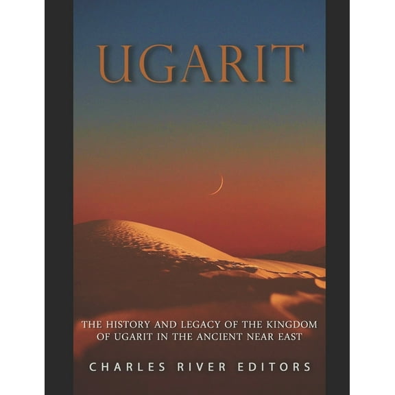 Ugarit: The History and Legacy of the Kingdom of Ugarit in the Ancient Near East