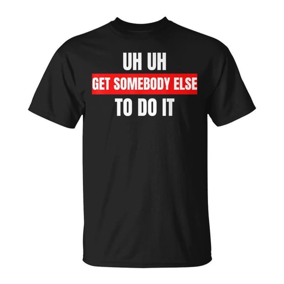 Uh Uh Get Somebody Else To Do It As A Saying TShirt