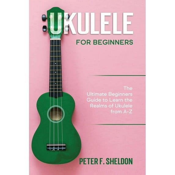 Ukulele for Beginners: The Ultimate Beginner's Guide to Learn the Realms of Ukulele from A-Z, (Paperback)