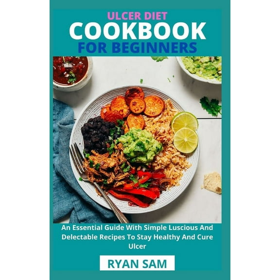 Ulcer Diet Cookbook For Beginners: An Essential Guide With Simple Luscious And Delectable Recipes To Stay Healthy And Cure Ulcer