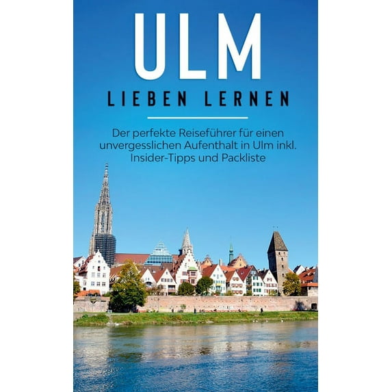 Ulm lieben lernen: Der perfekte Reiseführer für einen unvergesslichen Aufenthalt in Ulm inkl. Insider-Tipps und Packlist, (Paperback)