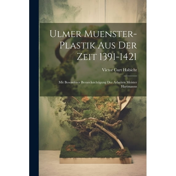 Ulmer Muenster-Plastik Aus Der Zeit 1391-1421: Mit Besonderer Beruecksichtigung Der Arbeiten Meister Hartmanns (Paperback)