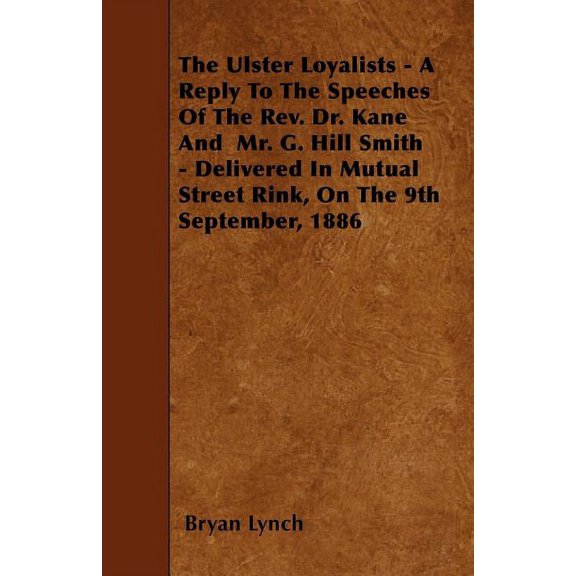 The Ulster Loyalists - A Reply To The Speeches Of The Rev. Dr. Kane And Mr. G. Hill Smith - Delivered In Mutual Street Rink, On The 9th September, 1886 (Paperback)