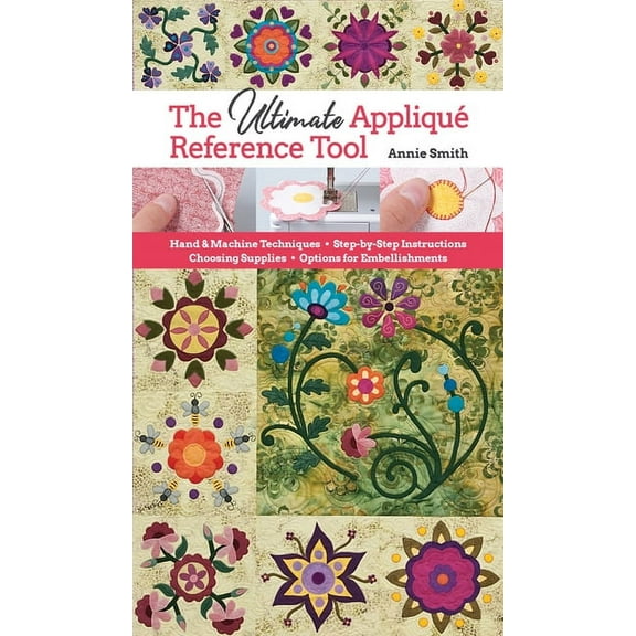 Ultimate Applique Reference Tool : Hand & Machine Techniques; Step-by-Step Instructions; Choosing Supplies; Options for Embellishments (Paperback)