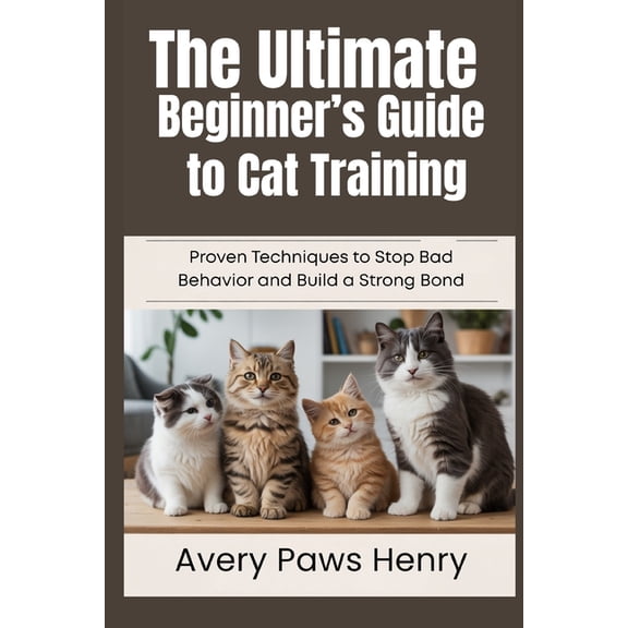 The Ultimate Beginner's Guide to Cat Training: Proven Techniques to Stop Bad Behavior and Build a Strong Bond, (Paperback)