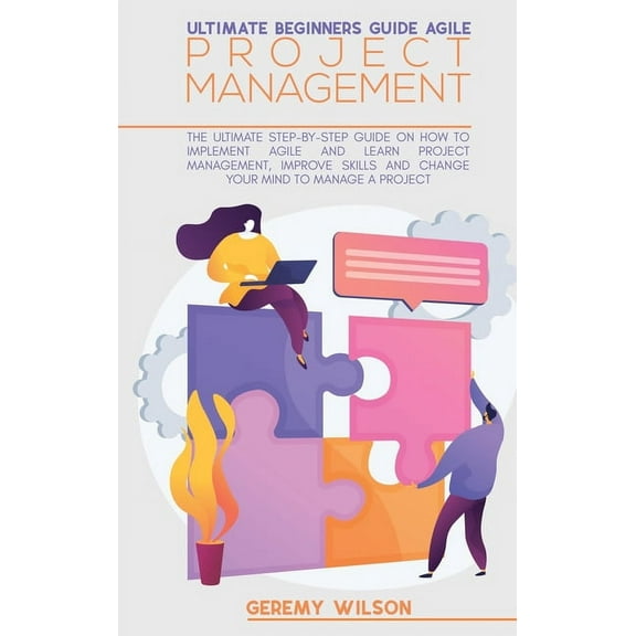 Ultimate Beginners Guide Agile Project Management: The Ultimate Step-By-Step Guide On How To Implement Agile And Learn P