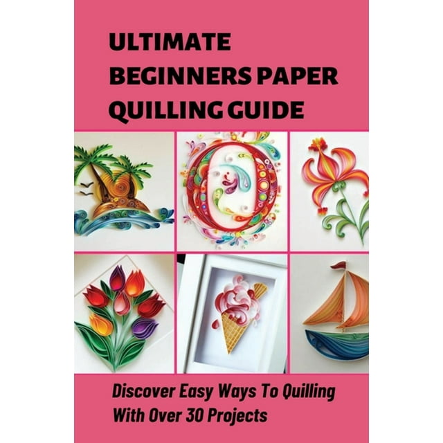 Ultimate Beginners Paper Quilling Guide Discover Easy Ways To Quilling