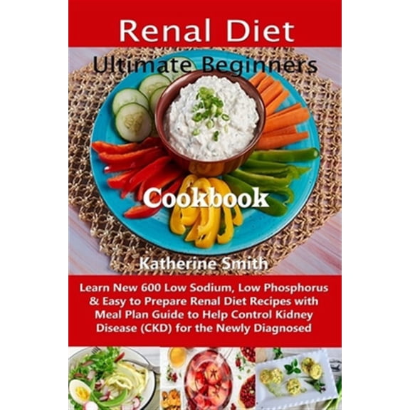 Ultimate Beginners Renal Diet Cookbook: Learn New 600 Low Sodium, Low Phosphorus & Easy to Prepare Renal Diet Recipes with Meal Plan Guide to Help Control Kidney Disease (CKD) for the Newly Diagnosed