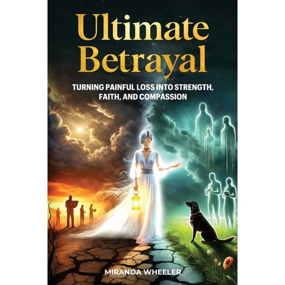 Ultimate Betrayal: Turning Painful Loss into Strength, Faith, and Compassion, (Paperback)