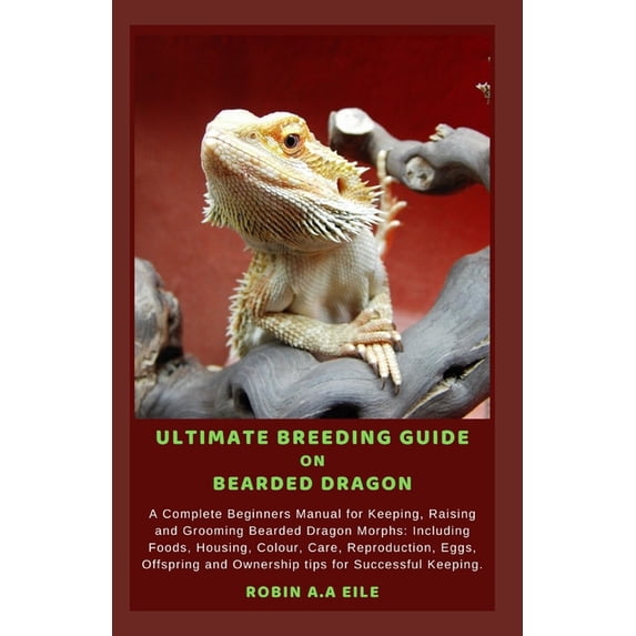 Ultimate Breeding Guide on Bearded Dragon: A Complete Beginners Manual for Keeping, Raising and Grooming Bearded Dragon , (Paperback)