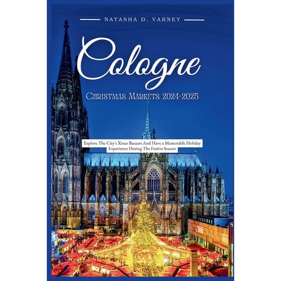 The Ultimate Christmas Markets Guide and Cologne Christmas Markets 2024-2025: Explore the City's Xmas Bazaars And Have a Memorable Holiday Experience During, (Paperback)