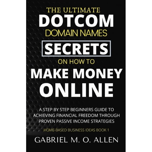 The Ultimate Dotcom Domain Names Secrets on How to Make Money Online: A Step By Step Beginners Guide (Paperback) by Gabriel M O Allen