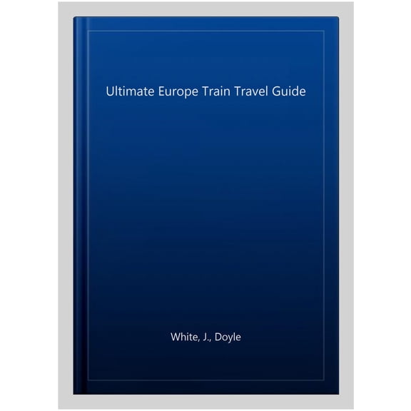 The Ultimate Europe Train Travel Guide (Paperback) by J Doyle White