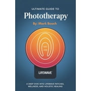 Ultimate Guide To Phototherapy A Deep Dive into LifeWave Patches, Wellness, and Holistic Healing, Paperback