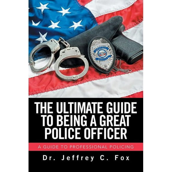Ultimate Guide to Being a Great Police Officer : A Guide to Professional Policing