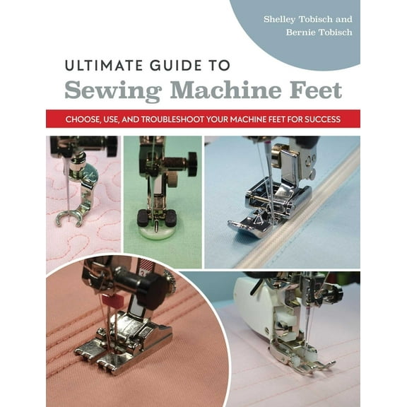 Ultimate Guide to Sewing Machine Feet: Choose, Use, and Troubleshoot Your Machine Feet for Success, (Paperback)